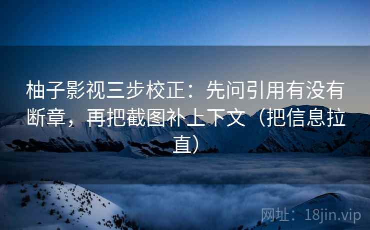 柚子影视三步校正：先问引用有没有断章，再把截图补上下文（把信息拉直）