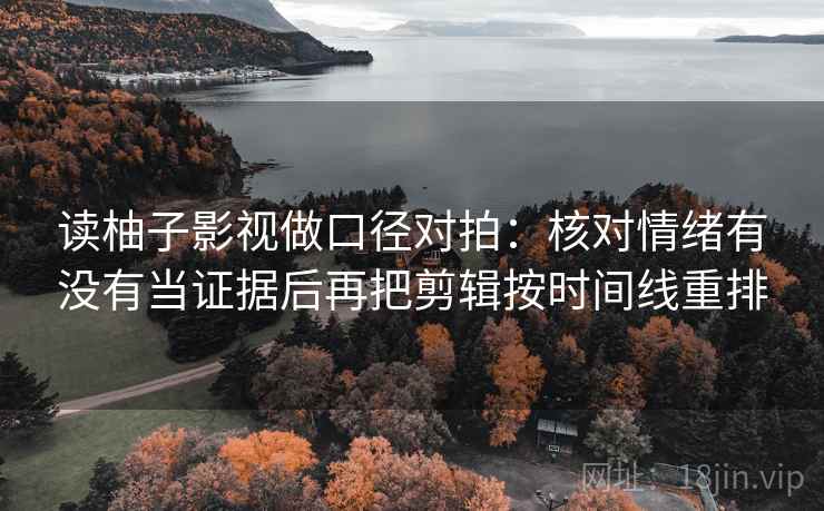 读柚子影视做口径对拍：核对情绪有没有当证据后再把剪辑按时间线重排