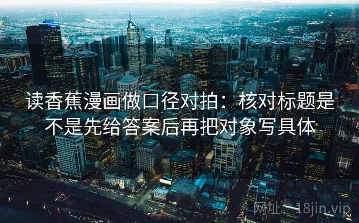 读香蕉漫画做口径对拍：核对标题是不是先给答案后再把对象写具体