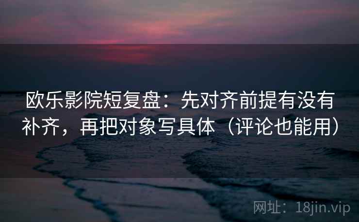 欧乐影院短复盘:先对齐前提有没有补齐,再把对象写具体(评论也能用) 欧乐影院短复盘:先对齐前提有没有补齐,再把对象写具体(评论也能用)