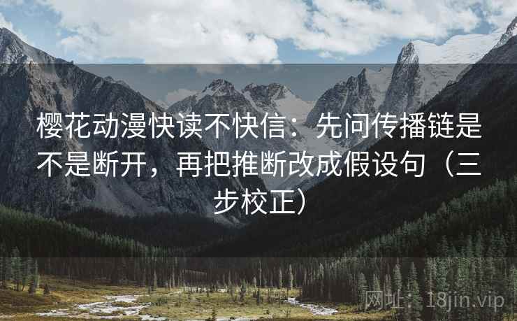 樱花动漫快读不快信：先问传播链是不是断开，再把推断改成假设句（三步校正）