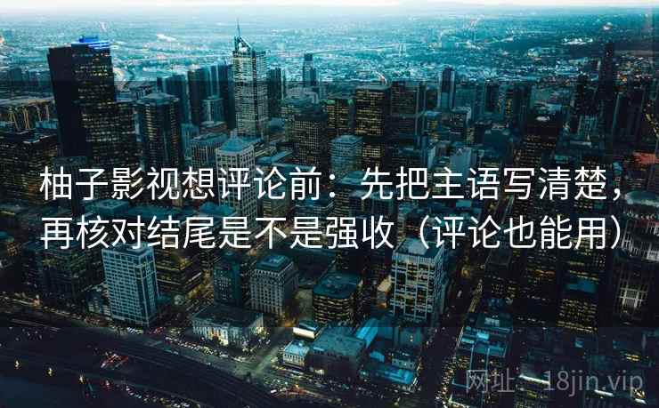 柚子影视想评论前：先把主语写清楚，再核对结尾是不是强收（评论也能用）
