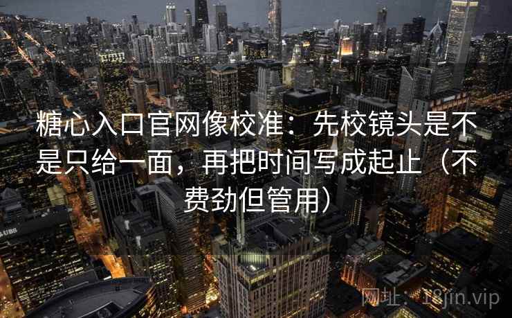 糖心入口官网像校准:先校镜头是不是只给一面,再把时间写成起止(不费劲但管用) 糖心入口官网像校准:先校镜头是不是只给一面,再把时间写成起止(不费劲但管用)