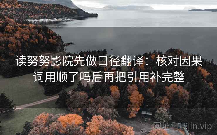 读努努影院先做口径翻译：核对因果词用顺了吗后再把引用补完整