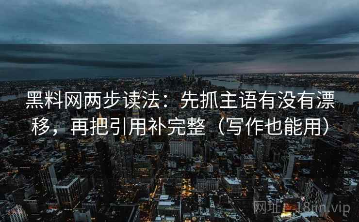 黑料网两步读法：先抓主语有没有漂移，再把引用补完整（写作也能用）
