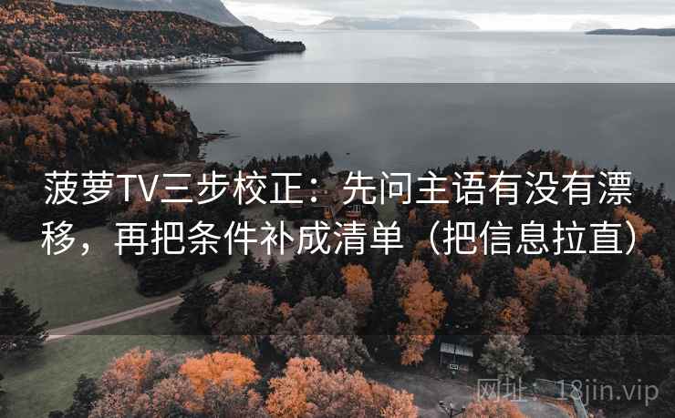 菠萝TV三步校正:先问主语有没有漂移,再把条件补成清单(把信息拉直) 菠萝TV三步校正:先问主语有没有漂移,再把条件补成清单(把信息拉直)