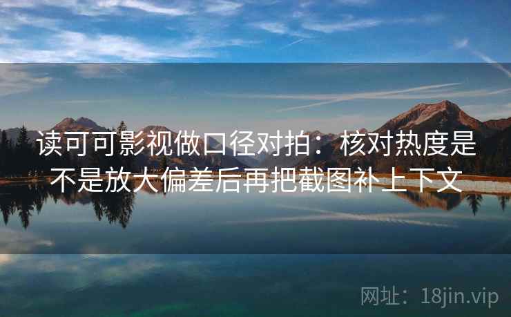 读可可影视做口径对拍：核对热度是不是放大偏差后再把截图补上下文