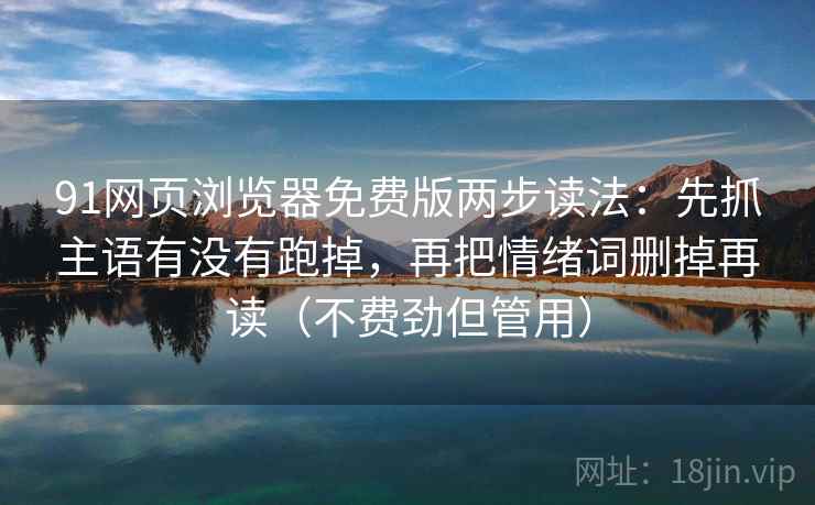 91网页浏览器免费版两步读法:先抓主语有没有跑掉,再把情绪词删掉再读(不费劲但管用) 91网页浏览器免费版两步读法:先抓主语有没有跑掉,再把情绪词删掉再读(不费劲但管用)