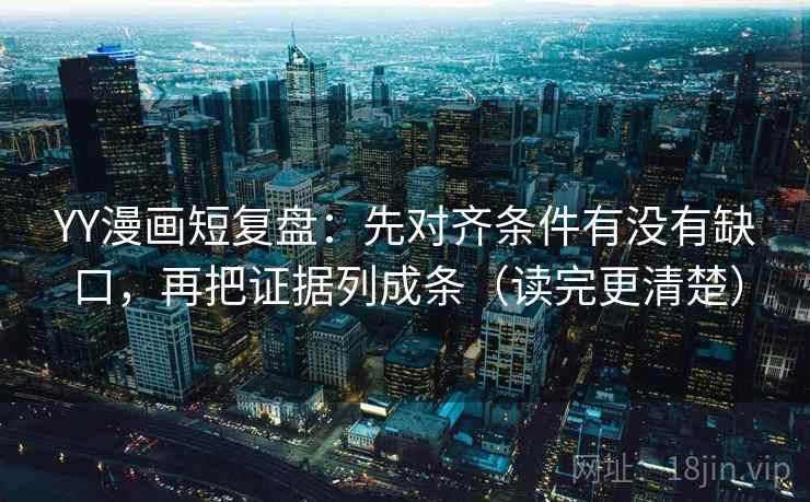 YY漫画短复盘：先对齐条件有没有缺口，再把证据列成条（读完更清楚）