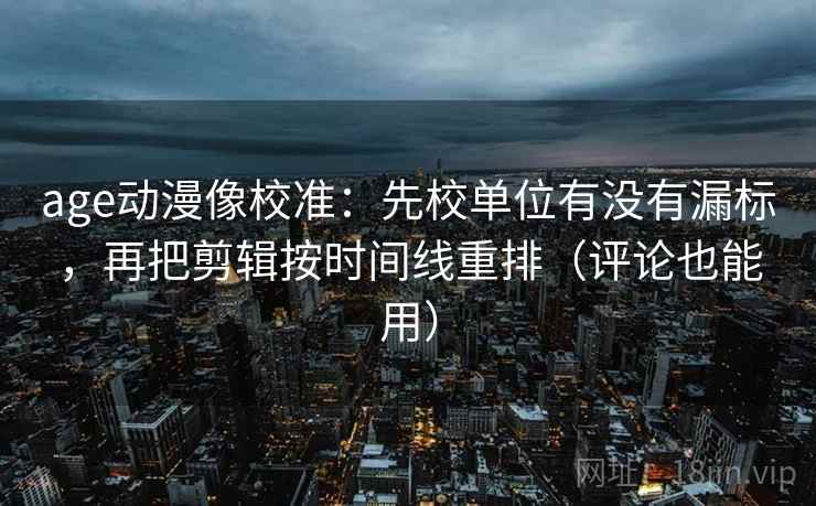 age动漫像校准：先校单位有没有漏标，再把剪辑按时间线重排（评论也能用）