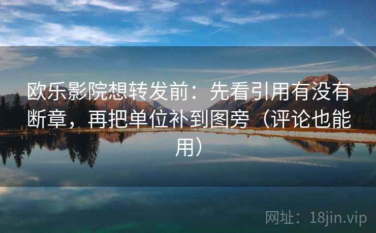 欧乐影院想转发前:先看引用有没有断章,再把单位补到图旁(评论也能用) 欧乐影院想转发前:先看引用有没有断章,再把单位补到图旁(评论也能用)