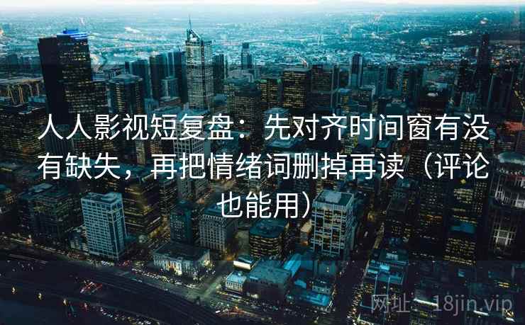 人人影视短复盘:先对齐时间窗有没有缺失,再把情绪词删掉再读(评论也能用) 人人影视短复盘:先对齐时间窗有没有缺失,再把情绪词删掉再读(评论也能用)