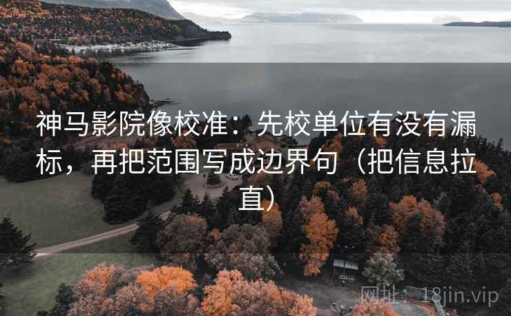 神马影院像校准:先校单位有没有漏标,再把范围写成边界句(把信息拉直) 神马影院像校准:先校单位有没有漏标,再把范围写成边界句(把信息拉直)