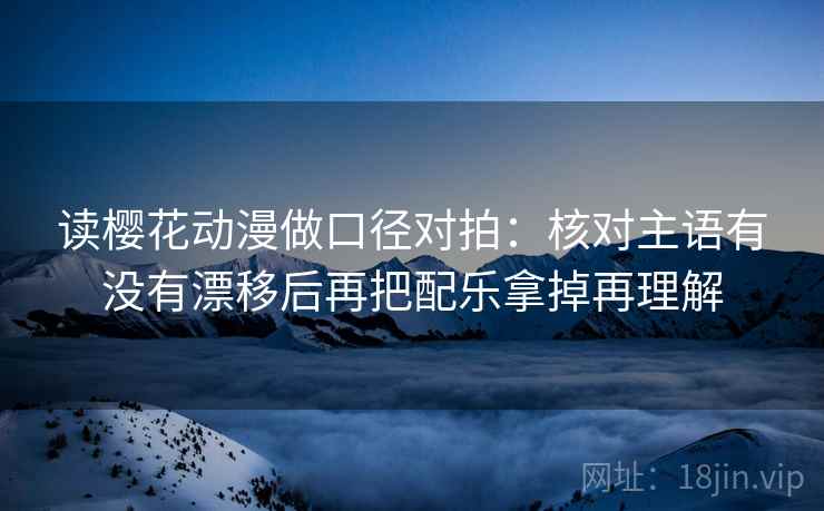 读樱花动漫做口径对拍:核对主语有没有漂移后再把配乐拿掉再理解 读樱花动漫做口径对拍:核对主语有没有漂移后再把配乐拿掉再理解