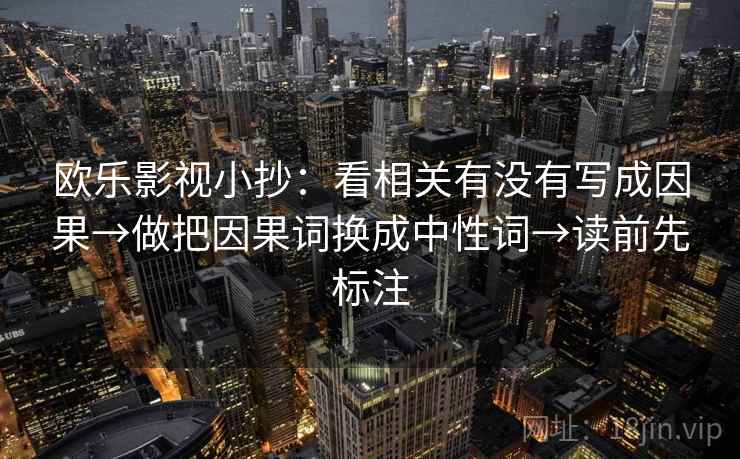 欧乐影视小抄：看相关有没有写成因果→做把因果词换成中性词→读前先标注