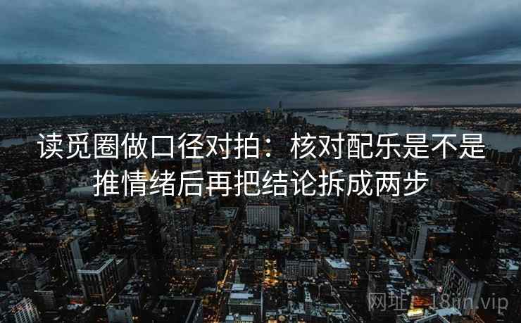 读觅圈做口径对拍：核对配乐是不是推情绪后再把结论拆成两步
