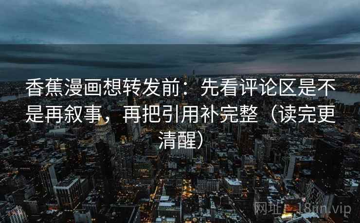 香蕉漫画想转发前：先看评论区是不是再叙事，再把引用补完整（读完更清醒）