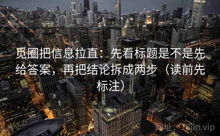觅圈把信息拉直:先看标题是不是先给答案,再把结论拆成两步(读前先标注) 觅圈把信息拉直:先看标题是不是先给答案,再把结论拆成两步(读前先标注)