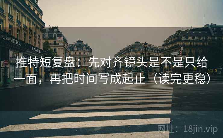 推特短复盘:先对齐镜头是不是只给一面,再把时间写成起止(读完更稳) 推特短复盘:先对齐镜头是不是只给一面,再把时间写成起止(读完更稳)