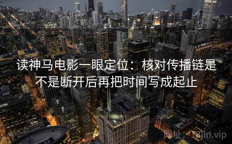 读神马电影一眼定位：核对传播链是不是断开后再把时间写成起止