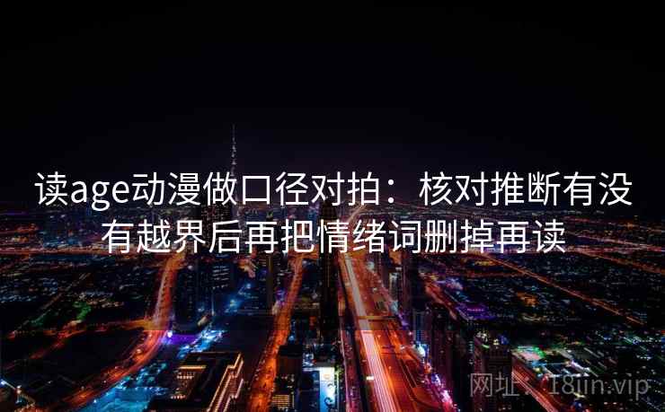 读age动漫做口径对拍:核对推断有没有越界后再把情绪词删掉再读 读age动漫做口径对拍:核对推断有没有越界后再把情绪词删掉再读