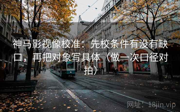 神马影视像校准:先校条件有没有缺口,再把对象写具体(做一次口径对拍) 神马影视像校准:先校条件有没有缺口,再把对象写具体(做一次口径对拍)