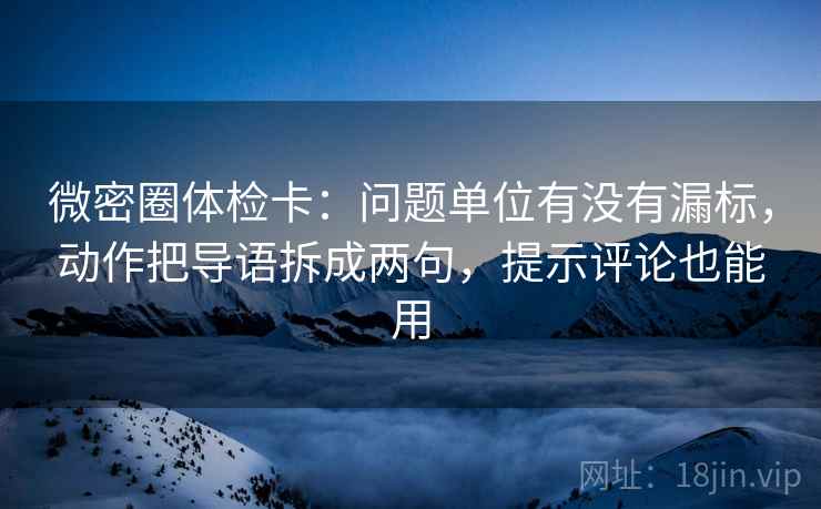 微密圈体检卡:问题单位有没有漏标,动作把导语拆成两句,提示评论也能用 微密圈体检卡:问题单位有没有漏标,动作把导语拆成两句,提示评论也能用