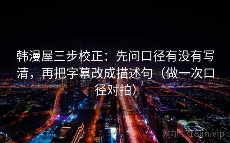 韩漫屋三步校正：先问口径有没有写清，再把字幕改成描述句（做一次口径对拍）