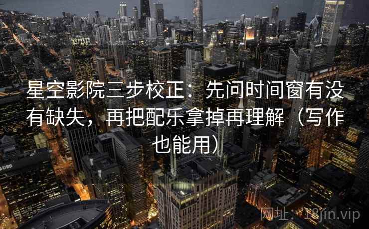 星空影院三步校正：先问时间窗有没有缺失，再把配乐拿掉再理解（写作也能用）