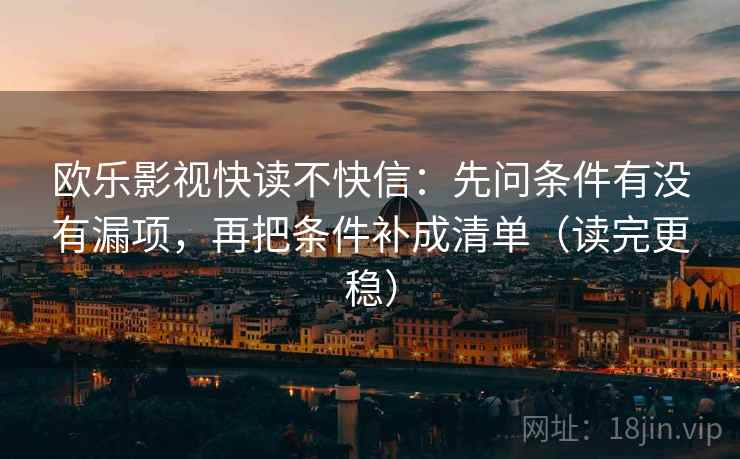 欧乐影视快读不快信：先问条件有没有漏项，再把条件补成清单（读完更稳）
