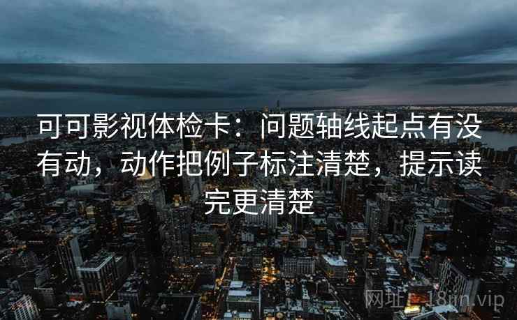 可可影视体检卡：问题轴线起点有没有动，动作把例子标注清楚，提示读完更清楚