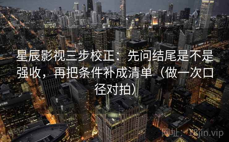 星辰影视三步校正：先问结尾是不是强收，再把条件补成清单（做一次口径对拍）