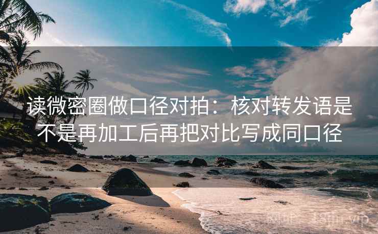 读微密圈做口径对拍：核对转发语是不是再加工后再把对比写成同口径