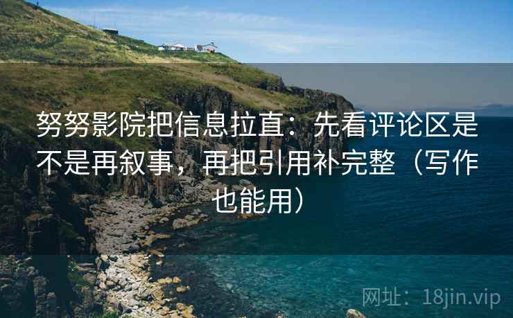 努努影院把信息拉直：先看评论区是不是再叙事，再把引用补完整（写作也能用）