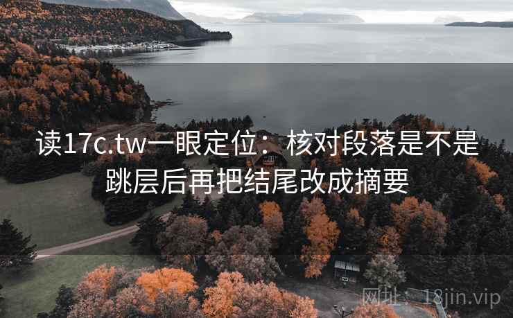 读17c.tw一眼定位：核对段落是不是跳层后再把结尾改成摘要