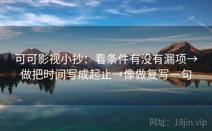 可可影视小抄：看条件有没有漏项→做把时间写成起止→像做复写一句