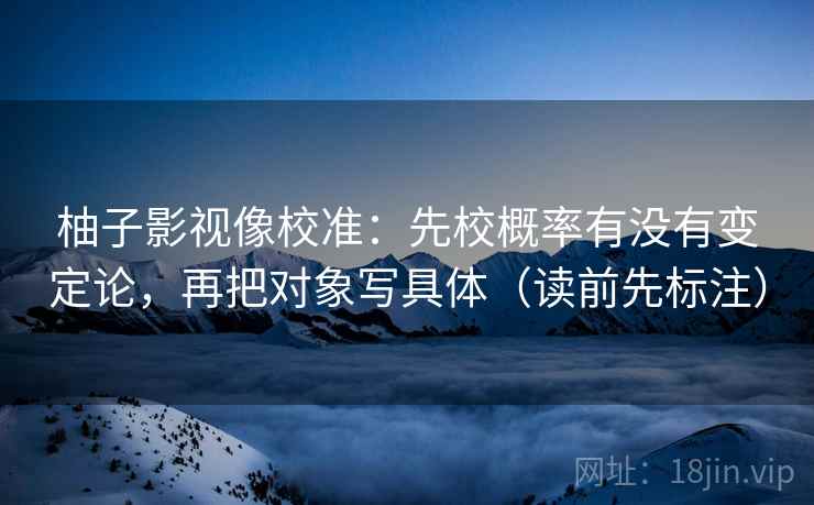 柚子影视像校准：先校概率有没有变定论，再把对象写具体（读前先标注）