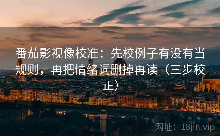 番茄影视像校准：先校例子有没有当规则，再把情绪词删掉再读（三步校正）
