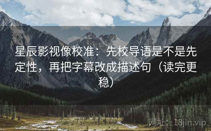星辰影视像校准：先校导语是不是先定性，再把字幕改成描述句（读完更稳）