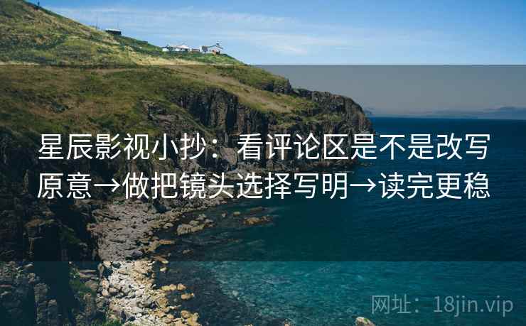 星辰影视小抄：看评论区是不是改写原意→做把镜头选择写明→读完更稳