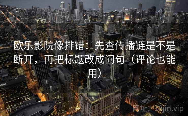 欧乐影院像排错：先查传播链是不是断开，再把标题改成问句（评论也能用）