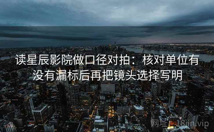 读星辰影院做口径对拍：核对单位有没有漏标后再把镜头选择写明