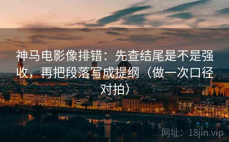 神马电影像排错：先查结尾是不是强收，再把段落写成提纲（做一次口径对拍）
