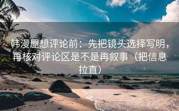 韩漫屋想评论前：先把镜头选择写明，再核对评论区是不是再叙事（把信息拉直）