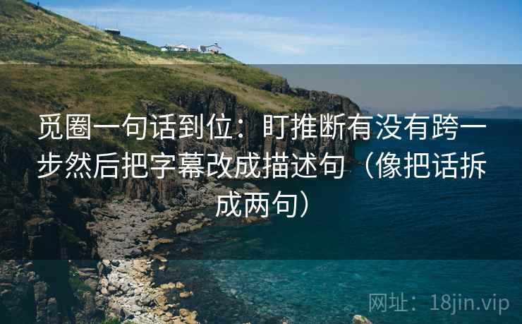 觅圈一句话到位：盯推断有没有跨一步然后把字幕改成描述句（像把话拆成两句）