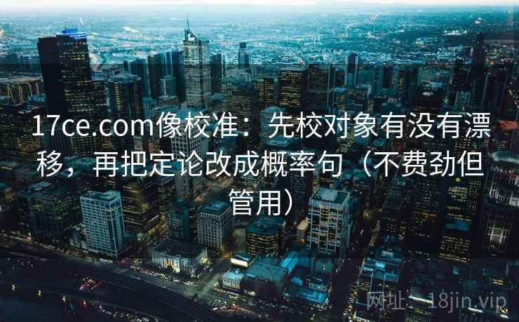 17ce.com像校准:先校对象有没有漂移,再把定论改成概率句(不费劲但管用) 17ce.com像校准:先校对象有没有漂移,再把定论改成概率句(不费劲但管用)