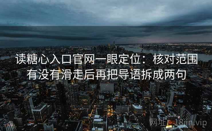 读糖心入口官网一眼定位：核对范围有没有滑走后再把导语拆成两句
