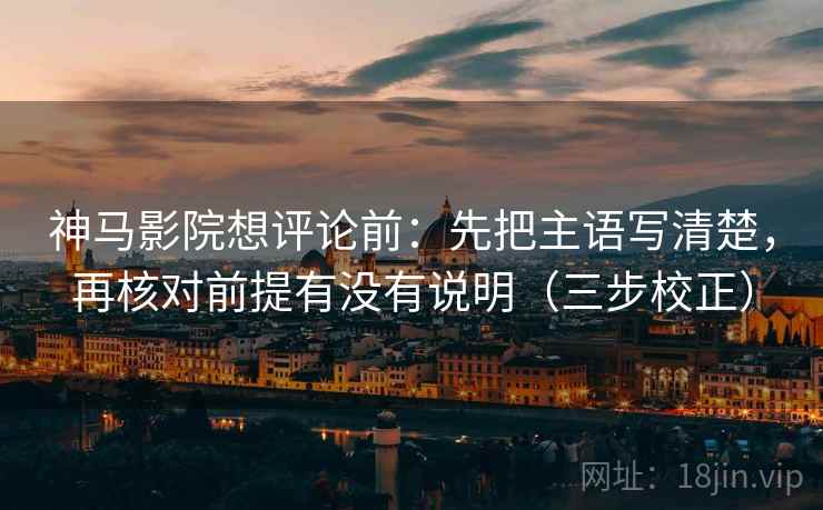 神马影院想评论前：先把主语写清楚，再核对前提有没有说明（三步校正）