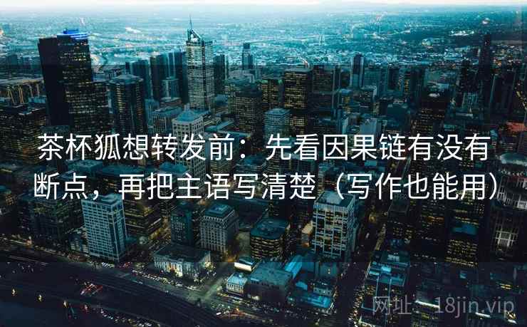 茶杯狐想转发前：先看因果链有没有断点，再把主语写清楚（写作也能用）