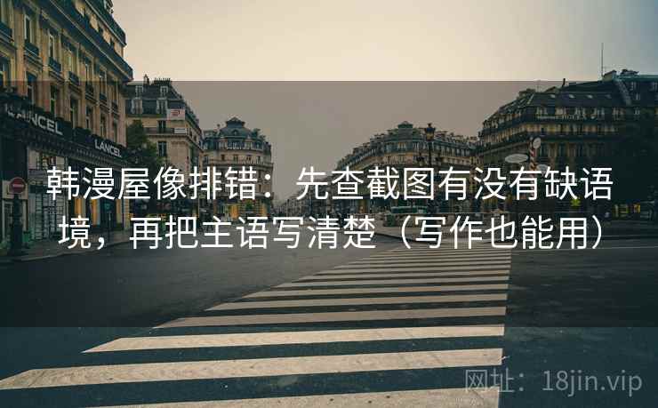 韩漫屋像排错：先查截图有没有缺语境，再把主语写清楚（写作也能用）